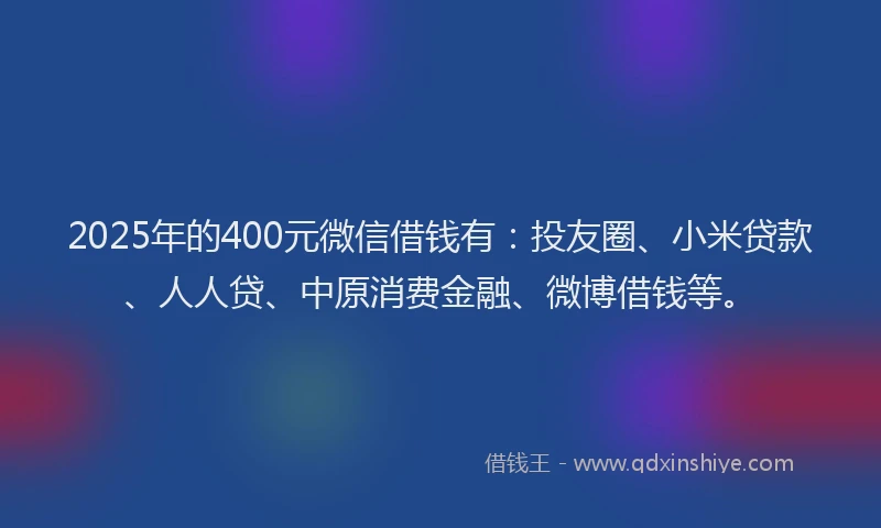 2025年的400元微信借钱有：投友圈、小米贷款、人人贷、中原消费金融、微博借钱等。