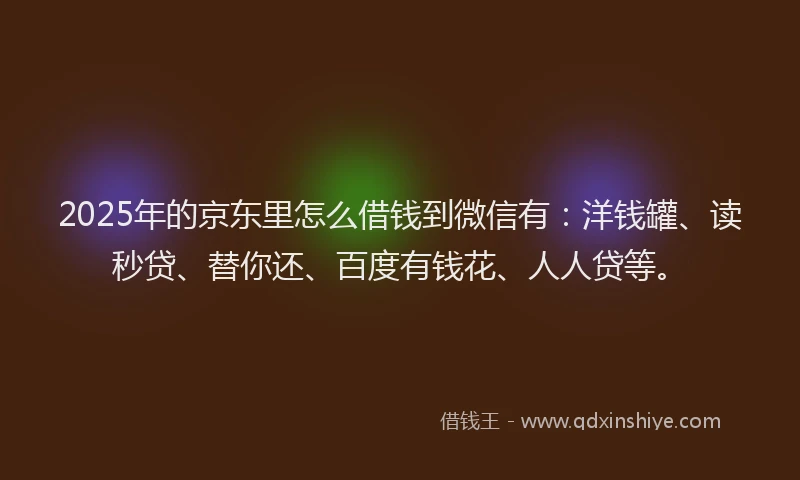 2025年的京东里怎么借钱到微信有：洋钱罐、读秒贷、替你还、百度有钱花、人人贷等。