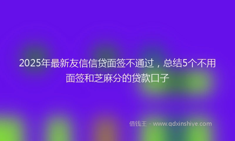 2025年最新友信信贷面签不通过，总结5个不用面签和芝麻分的贷款口子