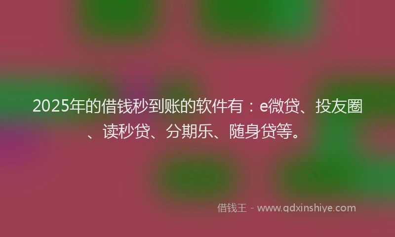 2025年的借钱秒到账的软件有：e微贷、投友圈、读秒贷、分期乐、随身贷等。