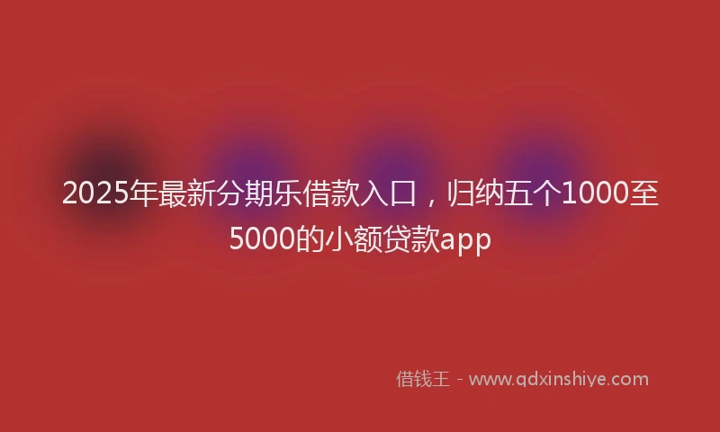 2025年最新分期乐借款入口，归纳五个1000至5000的小额贷款app