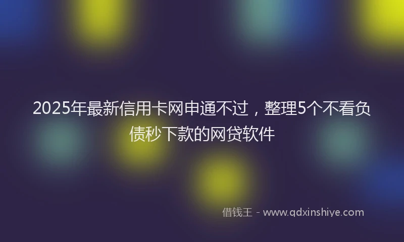 2025年最新信用卡网申通不过，整理5个不看负债秒下款的网贷软件