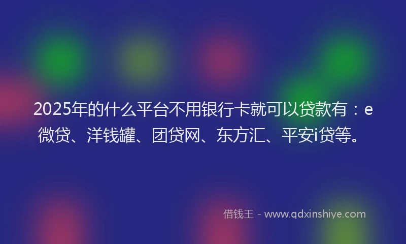 2025年的什么平台不用银行卡就可以贷款有：e微贷、洋钱罐、团贷网、东方汇、平安i贷等。