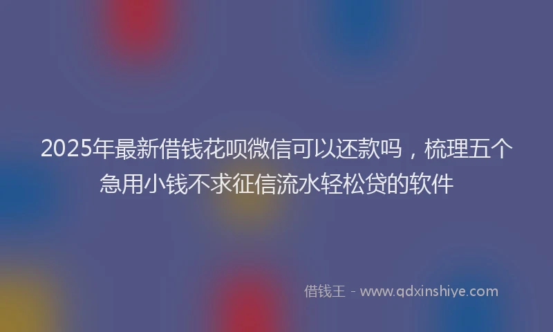 2025年最新借钱花呗微信可以还款吗，梳理五个急用小钱不求征信流水轻松贷的软件