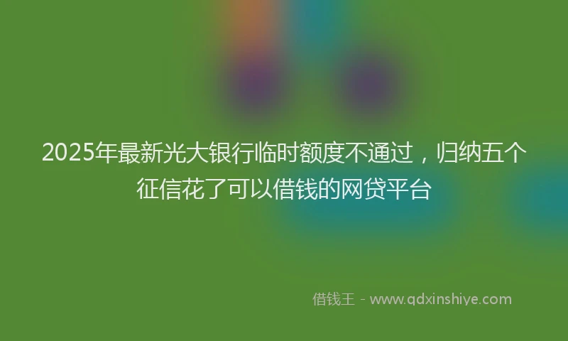 2025年最新光大银行临时额度不通过，归纳五个征信花了可以借钱的网贷平台