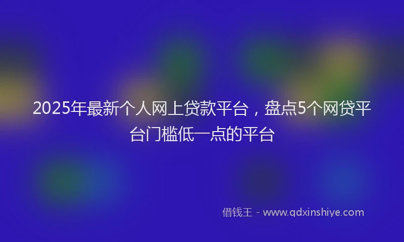 2025年最新个人网上贷款平台，盘点5个网贷平台门槛低一点的平台