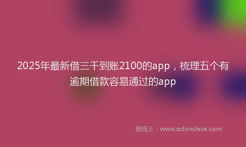 2025年最新借三千到账2100的app，梳理五个有逾期借款容易通过的app