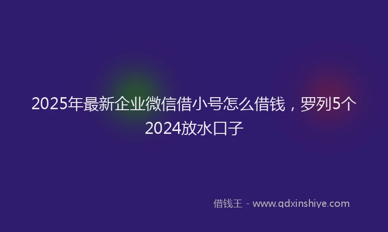 2025年最新企业微信借小号怎么借钱，罗列5个2024放水口子