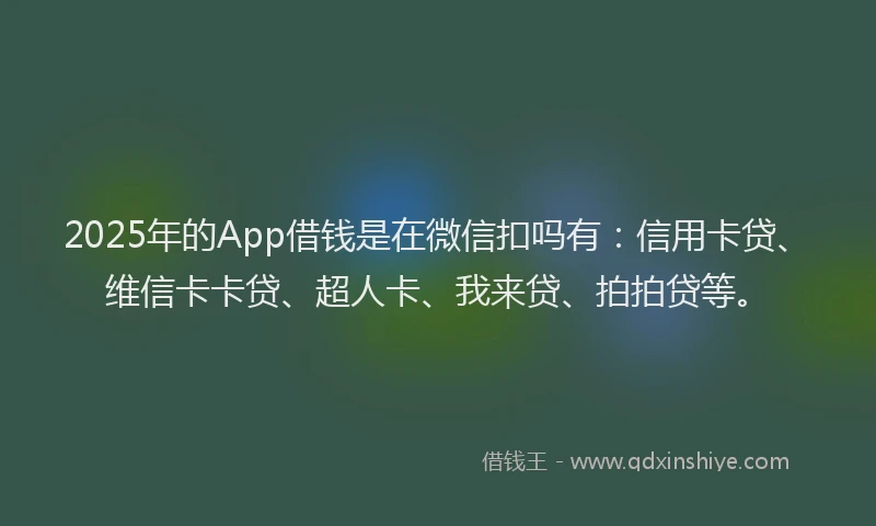 2025年的App借钱是在微信扣吗有：信用卡贷、维信卡卡贷、超人卡、我来贷、拍拍贷等。