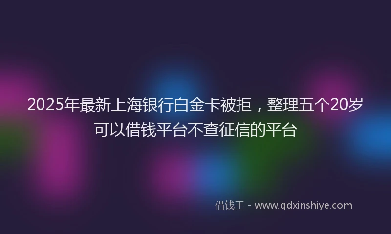 2025年最新上海银行白金卡被拒，整理五个20岁可以借钱平台不查征信的平台