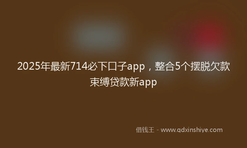 2025年最新714必下口子app，整合5个摆脱欠款束缚贷款新app