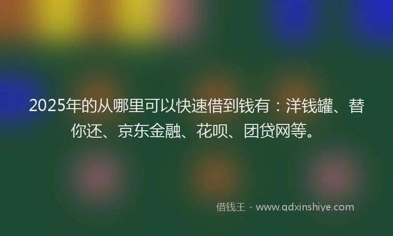 2025年的从哪里可以快速借到钱有：洋钱罐、替你还、京东金融、花呗、团贷网等。