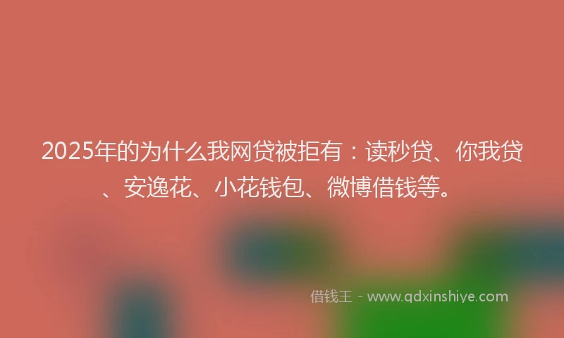2025年的为什么我网贷被拒有：读秒贷、你我贷、安逸花、小花钱包、微博借钱等。