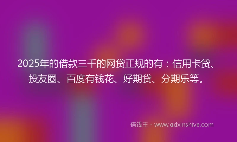 2025年的借款三千的网贷正规的有：信用卡贷、投友圈、百度有钱花、好期贷、分期乐等。
