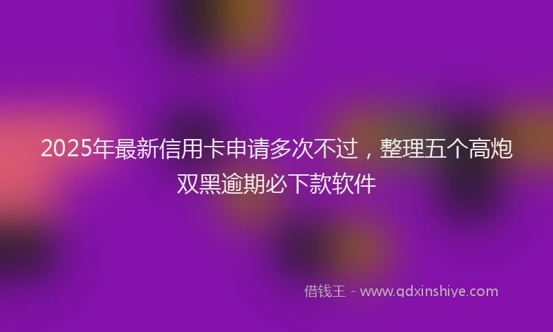 2025年最新信用卡申请多次不过，整理五个高炮双黑逾期必下款软件