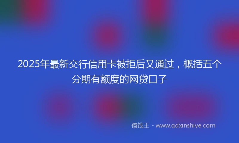 2025年最新交行信用卡被拒后又通过，概括五个分期有额度的网贷口子
