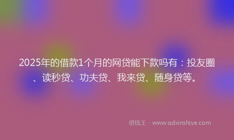 2025年的借款1个月的网贷能下款吗有：投友圈、读秒贷、功夫贷、我来贷、随身贷等。