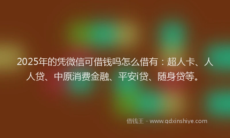 2025年的凭微信可借钱吗怎么借有：超人卡、人人贷、中原消费金融、平安i贷、随身贷等。
