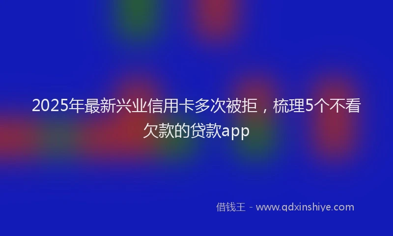 2025年最新兴业信用卡多次被拒，梳理5个不看欠款的贷款app