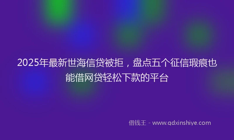 2025年最新世海信贷被拒，盘点五个征信瑕疵也能借网贷轻松下款的平台