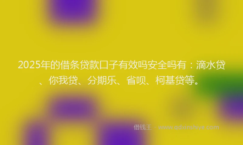 2025年的借条贷款口子有效吗安全吗有：滴水贷、你我贷、分期乐、省呗、柯基贷等。