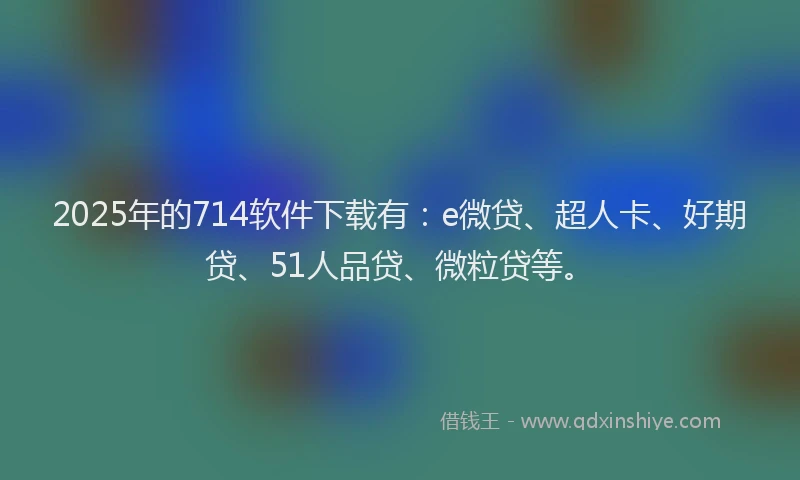 2025年的714软件下载有：e微贷、超人卡、好期贷、51人品贷、微粒贷等。