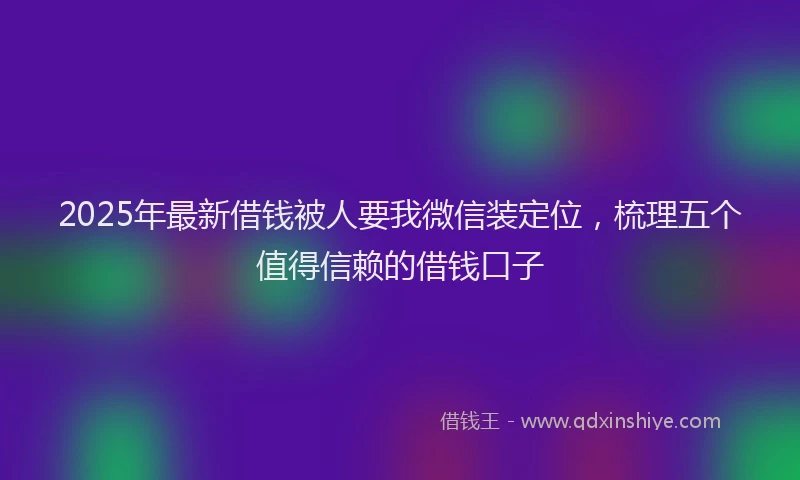 2025年最新借钱被人要我微信装定位，梳理五个值得信赖的借钱口子