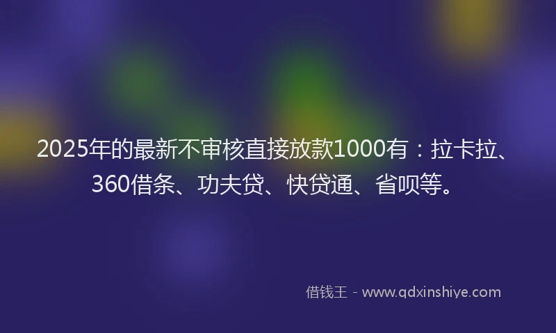 2025年的最新不审核直接放款1000有：拉卡拉、360借条、功夫贷、快贷通、省呗等。