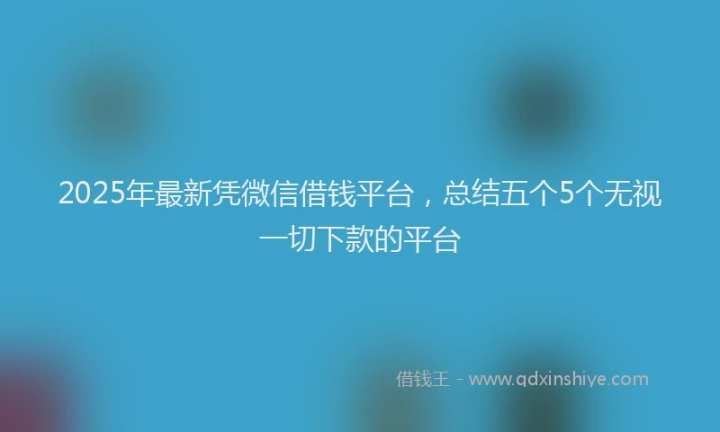 2025年最新凭微信借钱平台，总结五个5个无视一切下款的平台