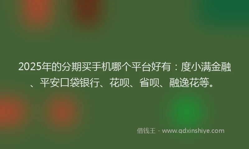 2025年的分期买手机哪个平台好有：度小满金融、平安口袋银行、花呗、省呗、融逸花等。