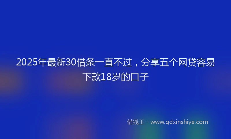 2025年最新30借条一直不过，分享五个网贷容易下款18岁的口子