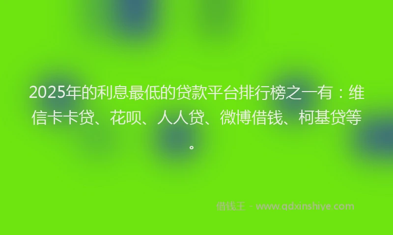 2025年的利息最低的贷款平台排行榜之一有：维信卡卡贷、花呗、人人贷、微博借钱、柯基贷等。