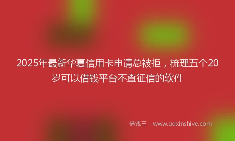 2025年最新华夏信用卡申请总被拒，梳理五个20岁可以借钱平台不查征信的软件