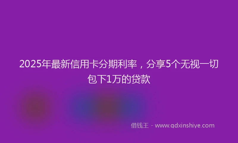 2025年最新信用卡分期利率，分享5个无视一切包下1万的贷款