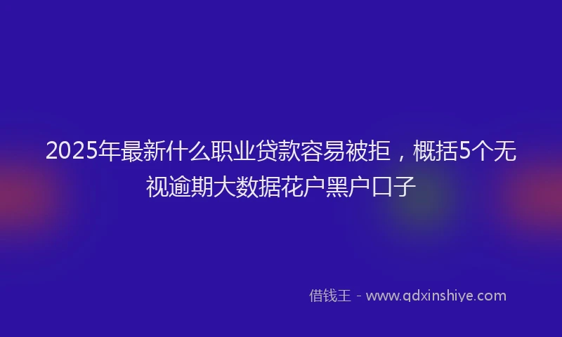 2025年最新什么职业贷款容易被拒，概括5个无视逾期大数据花户黑户口子