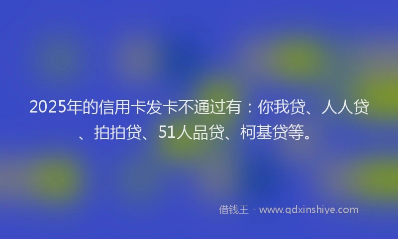 2025年的信用卡发卡不通过有：你我贷、人人贷、拍拍贷、51人品贷、柯基贷等。