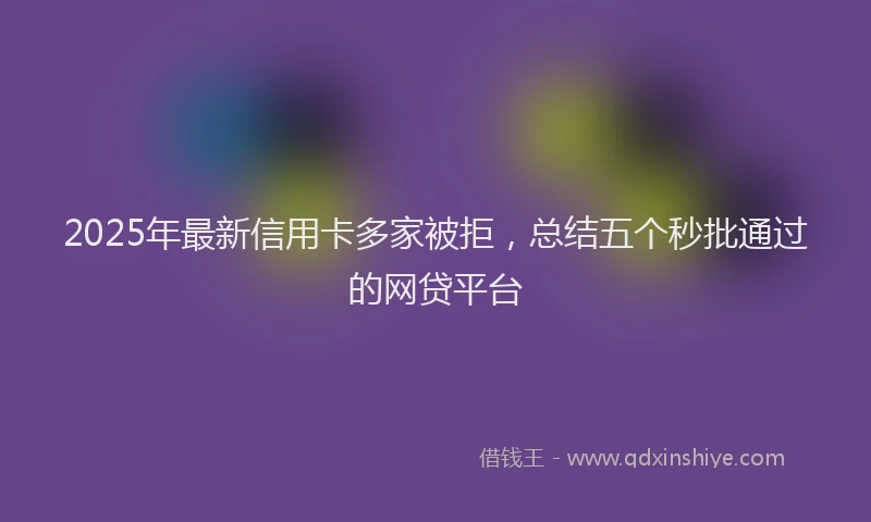 2025年最新信用卡多家被拒，总结五个秒批通过的网贷平台