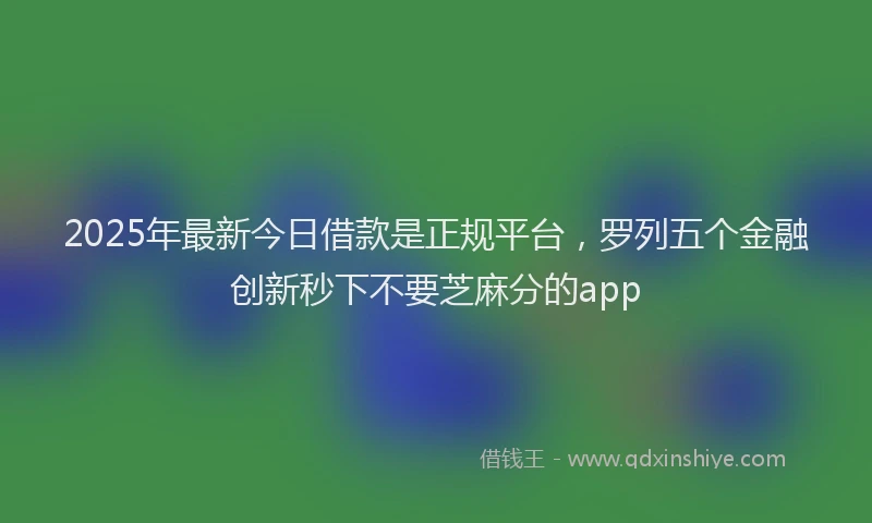 2025年最新今日借款是正规平台，罗列五个金融创新秒下不要芝麻分的app