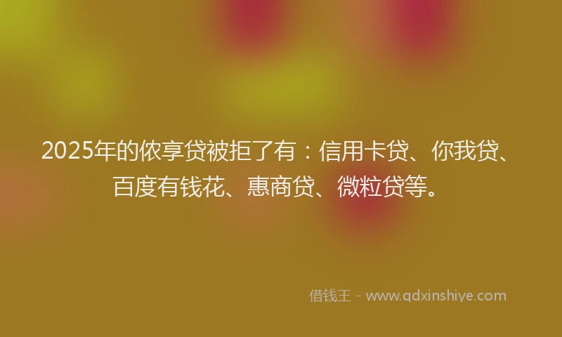2025年的侬享贷被拒了有：信用卡贷、你我贷、百度有钱花、惠商贷、微粒贷等。