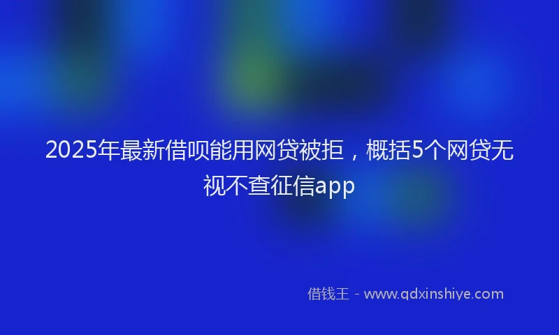 2025年最新借呗能用网贷被拒，概括5个网贷无视不查征信app