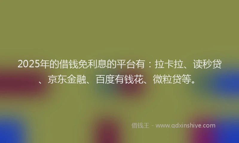 2025年的借钱免利息的平台有：拉卡拉、读秒贷、京东金融、百度有钱花、微粒贷等。