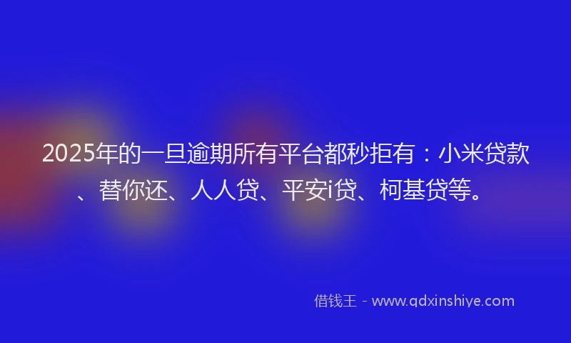 2025年的一旦逾期所有平台都秒拒有：小米贷款、替你还、人人贷、平安i贷、柯基贷等。