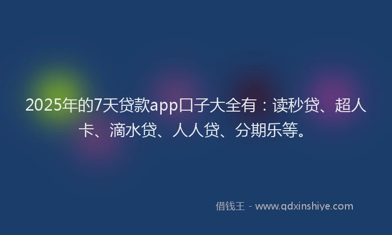 2025年的7天贷款app口子大全有：读秒贷、超人卡、滴水贷、人人贷、分期乐等。