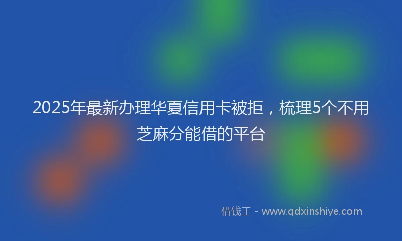 2025年最新办理华夏信用卡被拒，梳理5个不用芝麻分能借的平台
