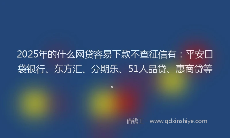 2025年的什么网贷容易下款不查征信有：平安口袋银行、东方汇、分期乐、51人品贷、惠商贷等。