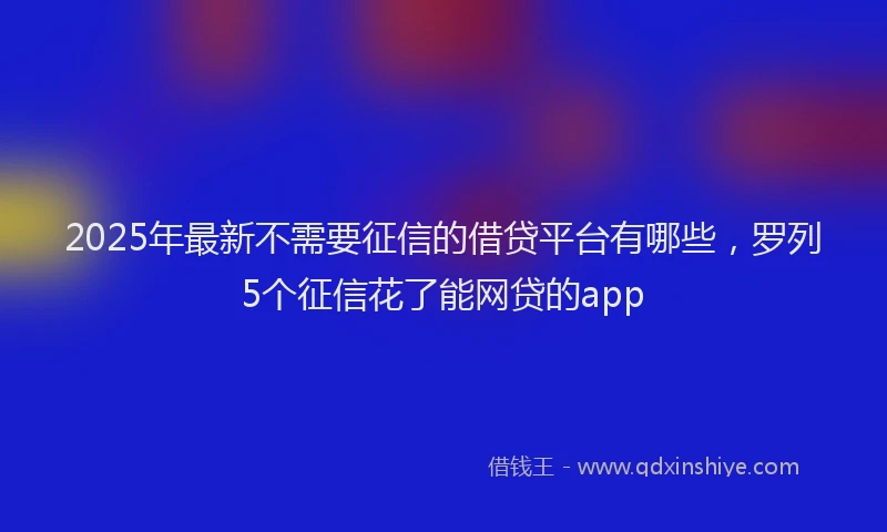 2025年最新不需要征信的借贷平台有哪些，罗列5个征信花了能网贷的app