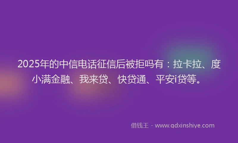 2025年的中信电话征信后被拒吗有：拉卡拉、度小满金融、我来贷、快贷通、平安i贷等。