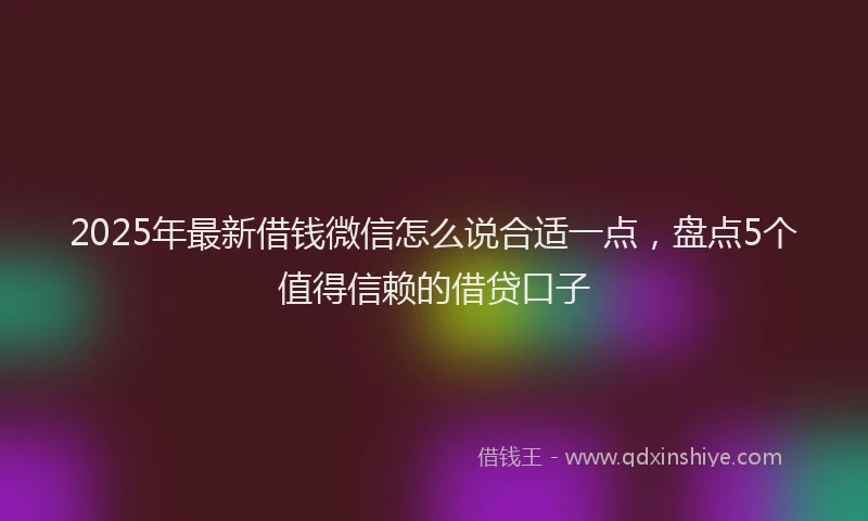 2025年最新借钱微信怎么说合适一点，盘点5个值得信赖的借贷口子
