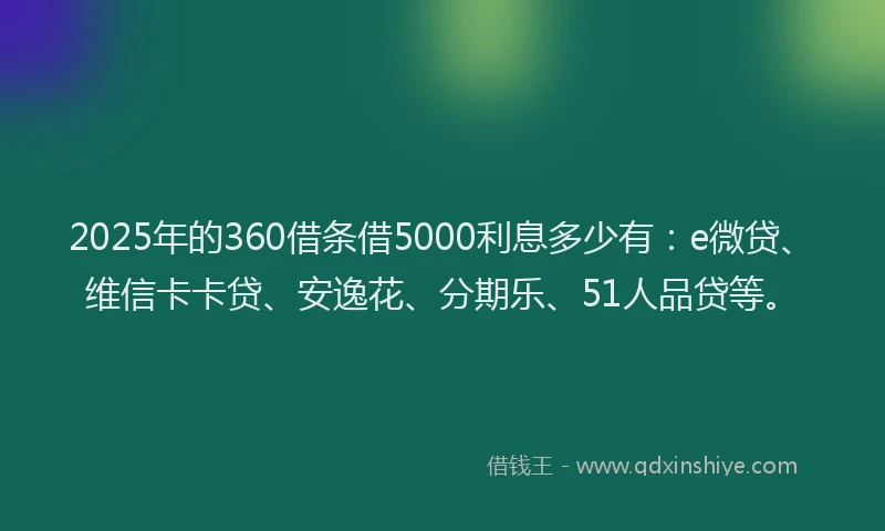2025年的360借条借5000利息多少有：e微贷、维信卡卡贷、安逸花、分期乐、51人品贷等。