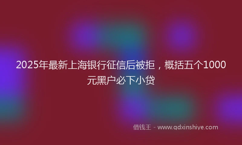 2025年最新上海银行征信后被拒，概括五个1000元黑户必下小贷